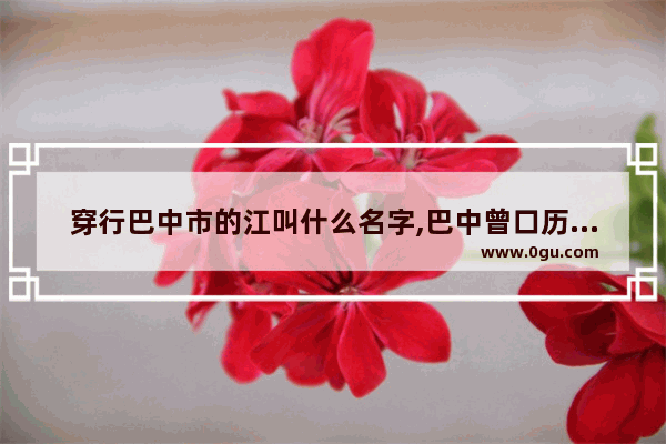 穿行巴中市的江叫什么名字,巴中曾口历史人物