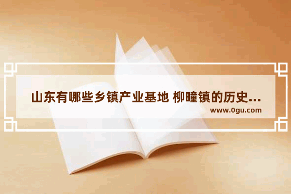 山东有哪些乡镇产业基地 柳疃镇的历史文化
