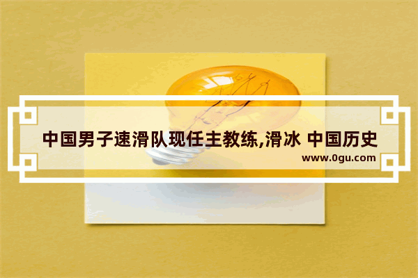 中国男子速滑队现任主教练,滑冰 中国历史最早教练