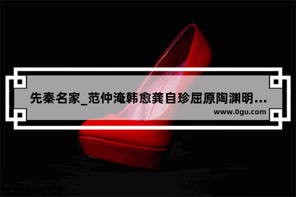先秦名家_范仲淹韩愈龚自珍屈原陶渊明分别是哪个朝代的