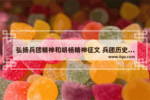 弘扬兵团精神和胡杨精神征文 兵团历史文化故事征文