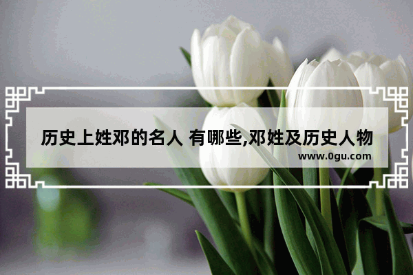 历史上姓邓的名人 有哪些,邓姓及历史人物