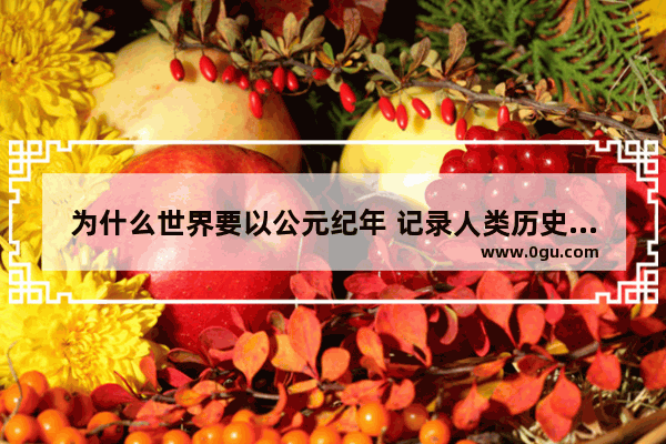 为什么世界要以公元纪年 记录人类历史文化