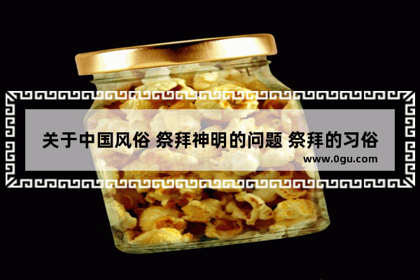 关于中国风俗 祭拜神明的问题 祭拜的习俗