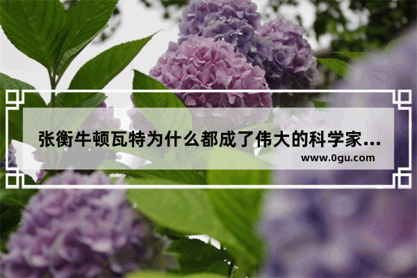 张衡牛顿瓦特为什么都成了伟大的科学家_中原古代科学家