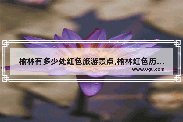 榆林有多少处红色旅游景点,榆林红色历史人物简介