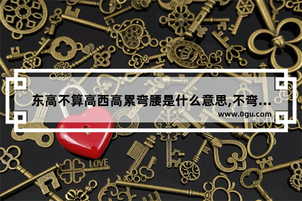 东高不算高西高累弯腰是什么意思,不弯腰的习俗