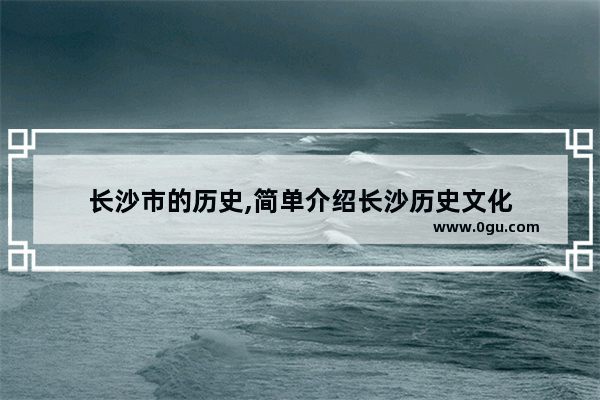 长沙市的历史,简单介绍长沙历史文化