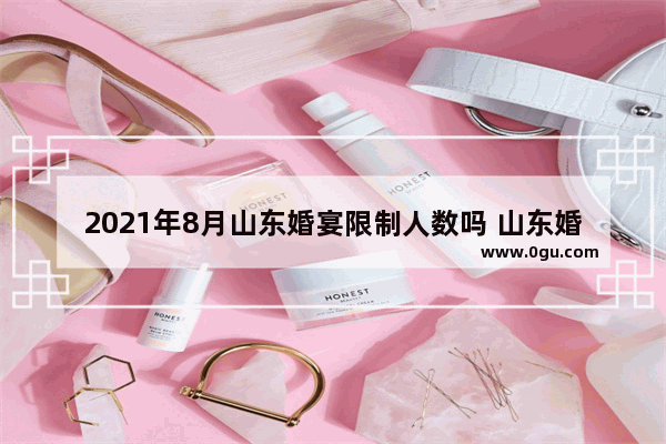 2021年8月山东婚宴限制人数吗 山东婚丧习俗