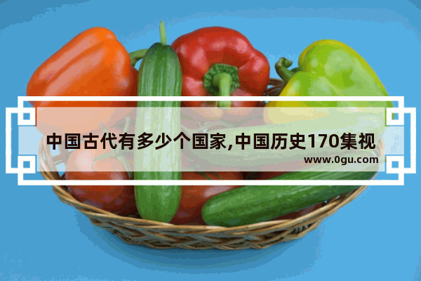 中国古代有多少个国家,中国历史170集视频