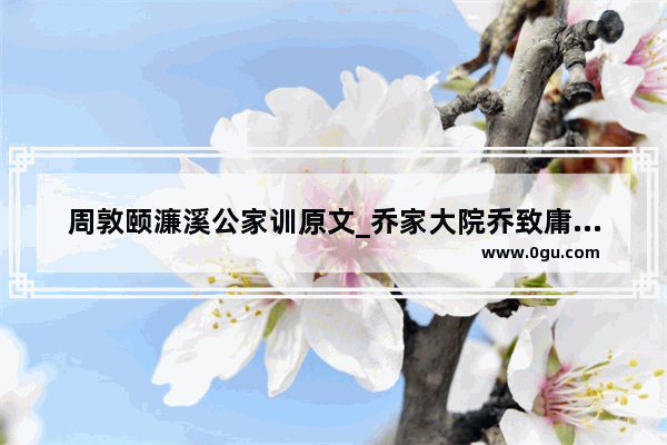 周敦颐濂溪公家训原文_乔家大院乔致庸老婆活了多少岁
