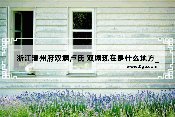 浙江温州府双塘卢氏 双塘现在是什么地方_长潭水库八大溪流介绍