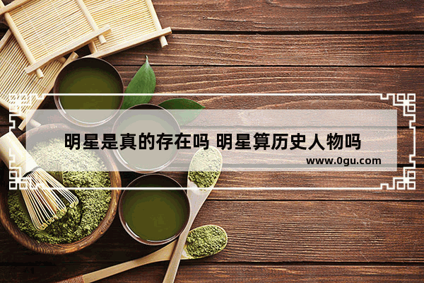 明星是真的存在吗 明星算历史人物吗