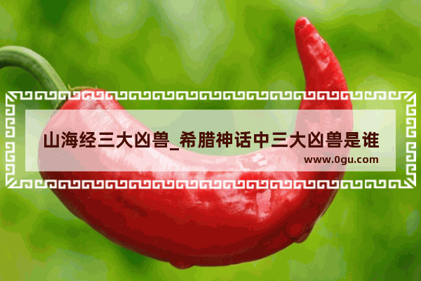 山海经三大凶兽_希腊神话中三大凶兽是谁