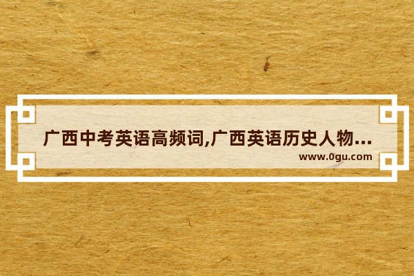 广西中考英语高频词,广西英语历史人物介绍
