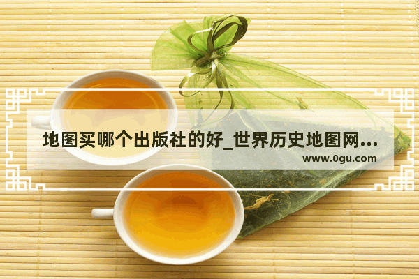 地图买哪个出版社的好_世界历史地图网站推荐知乎