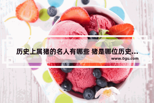 历史上属猪的名人有哪些 猪是哪位历史人物
