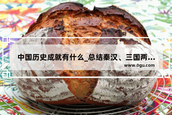 中国历史成就有什么_总结秦汉、三国两晋南北朝时期我国有哪些领先于世界的科学技术？这一时期我国科技发展的原因是什么