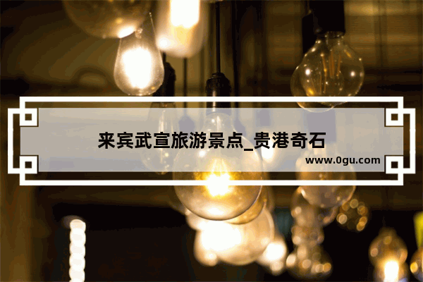来宾武宣旅游景点_贵港奇石