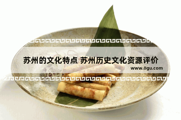 苏州的文化特点 苏州历史文化资源评价