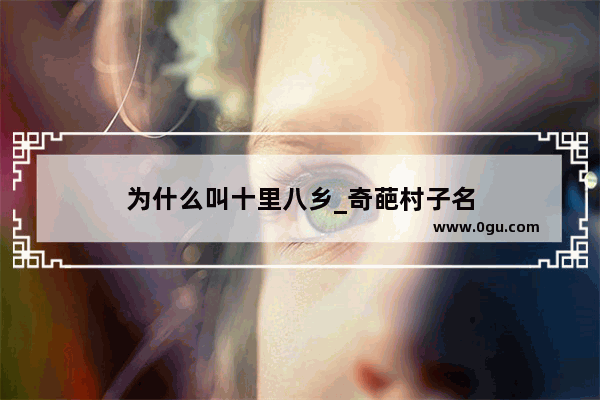 为什么叫十里八乡_奇葩村子名