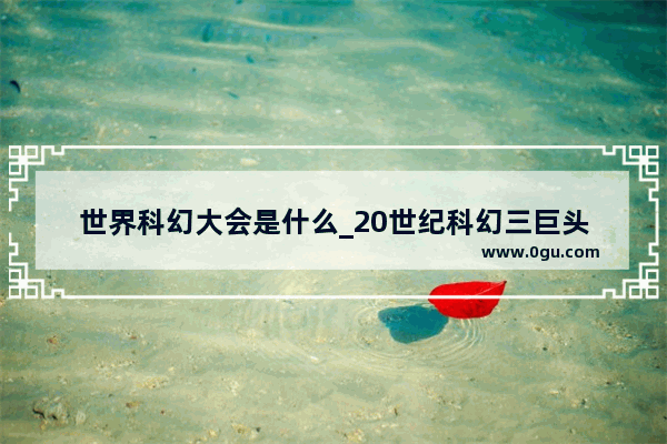 世界科幻大会是什么_20世纪科幻三巨头