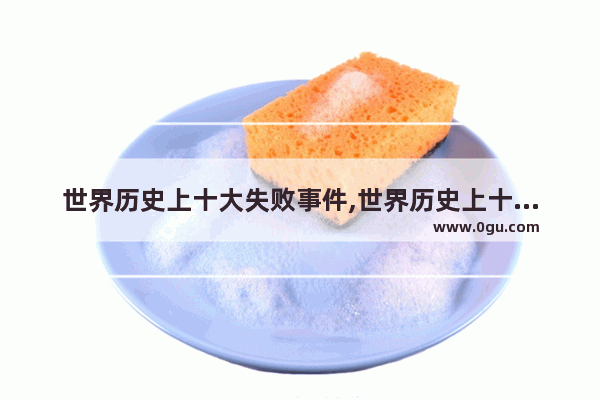 世界历史上十大失败事件,世界历史上十大失败事件