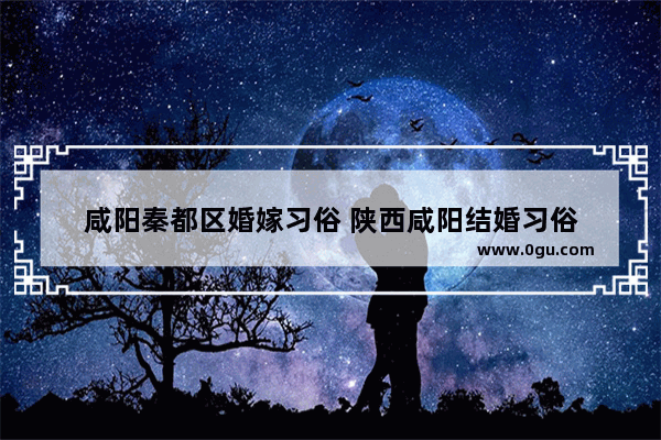 咸阳秦都区婚嫁习俗 陕西咸阳结婚习俗