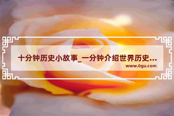 十分钟历史小故事_一分钟介绍世界历史故事