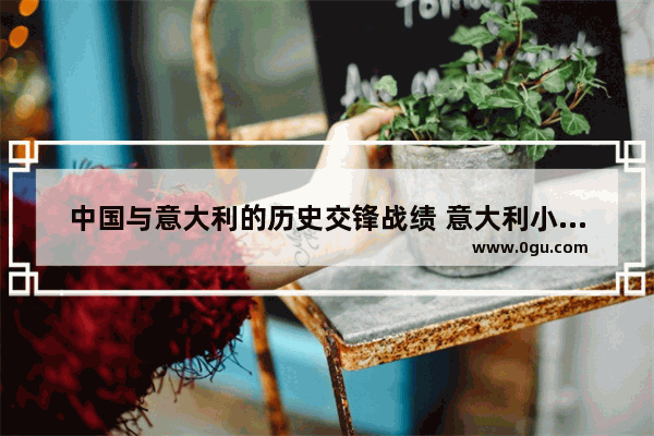 中国与意大利的历史交锋战绩 意大利小伙讲中国历史