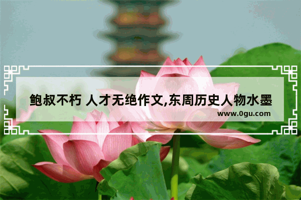 鲍叔不朽 人才无绝作文,东周历史人物水墨图画