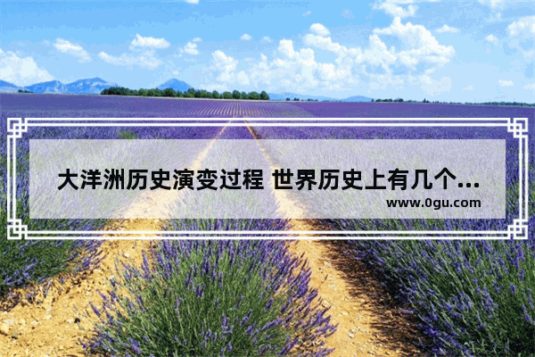 大洋洲历史演变过程 世界历史上有几个大洋洲