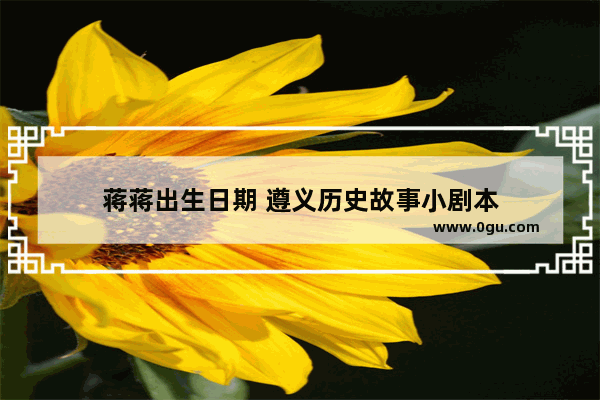 蒋蒋出生日期 遵义历史故事小剧本