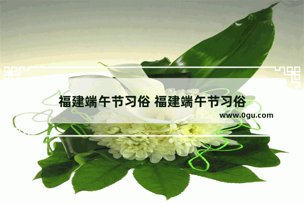 福建端午节习俗 福建端午节习俗