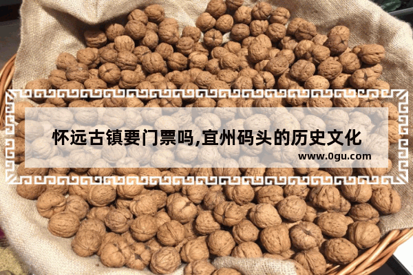 怀远古镇要门票吗,宜州码头的历史文化