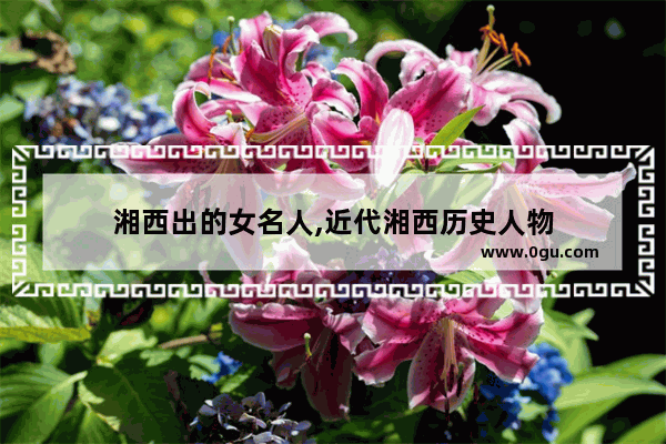 湘西出的女名人,近代湘西历史人物