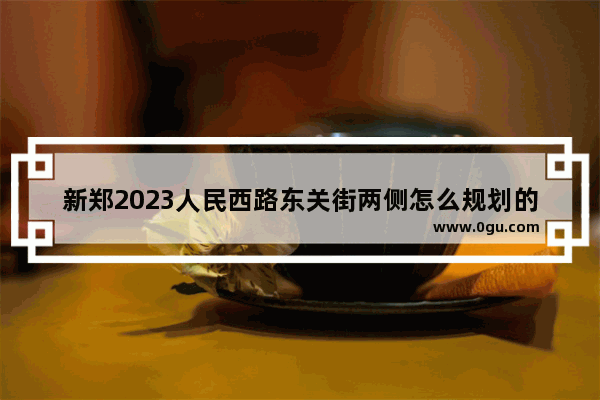 新郑2023人民西路东关街两侧怎么规划的 东关街历史文化规划