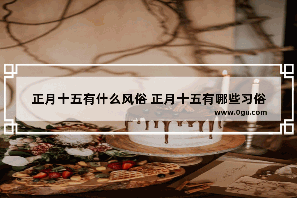 正月十五有什么风俗 正月十五有哪些习俗