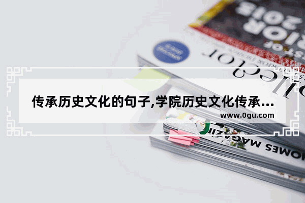 传承历史文化的句子,学院历史文化传承计划