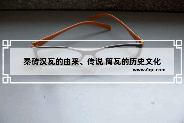 秦砖汉瓦的由来、传说 筒瓦的历史文化
