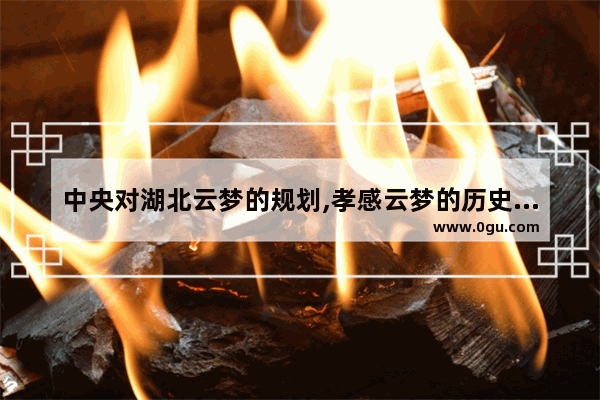中央对湖北云梦的规划,孝感云梦的历史文化