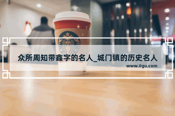 众所周知带鑫字的名人_城门镇的历史名人