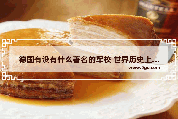 德国有没有什么著名的军校 世界历史上最好的军事学校