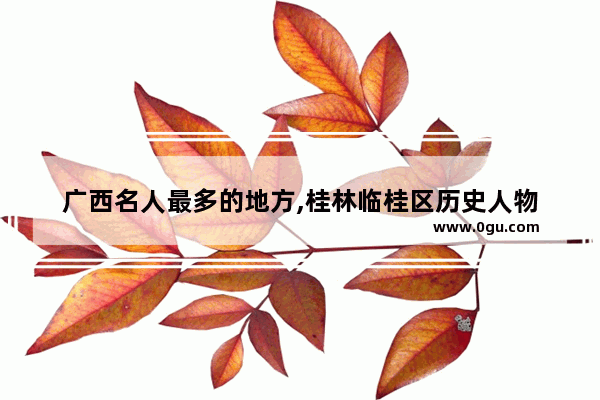 广西名人最多的地方,桂林临桂区历史人物