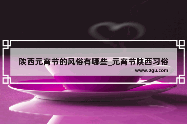 陕西元宵节的风俗有哪些_元宵节陕西习俗