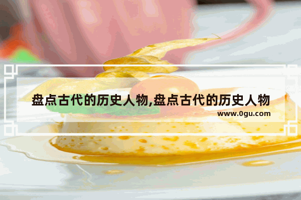 盘点古代的历史人物,盘点古代的历史人物