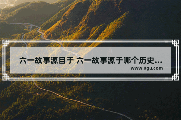 六一故事源自于 六一故事源于哪个历史人物