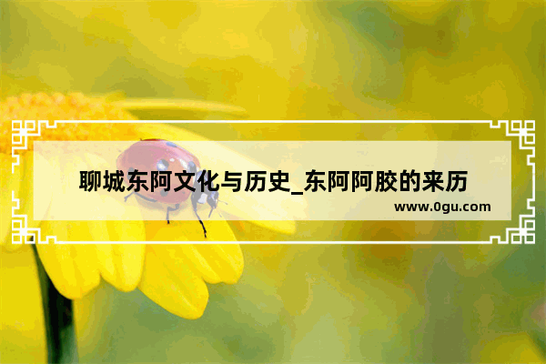 聊城东阿文化与历史_东阿阿胶的来历