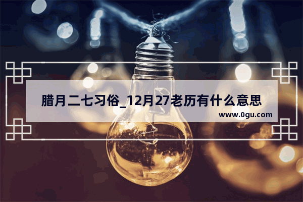 腊月二七习俗_12月27老历有什么意思