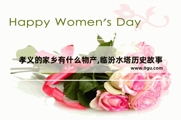 孝义的家乡有什么物产,临汾水塔历史故事